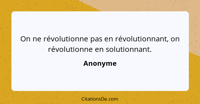 On ne révolutionne pas en révolutionnant, on révolutionne en solutionnant.... - Anonyme