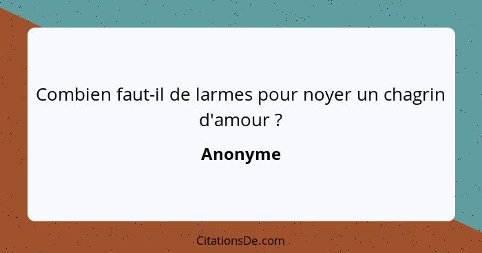 Combien faut-il de larmes pour noyer un chagrin d'amour ?... - Anonyme