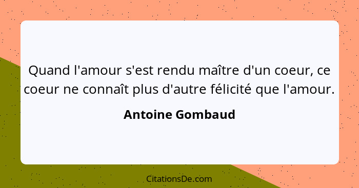 Quand l'amour s'est rendu maître d'un coeur, ce coeur ne connaît plus d'autre félicité que l'amour.... - Antoine Gombaud