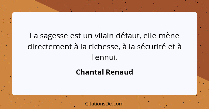 La sagesse est un vilain défaut, elle mène directement à la richesse, à la sécurité et à l'ennui.... - Chantal Renaud