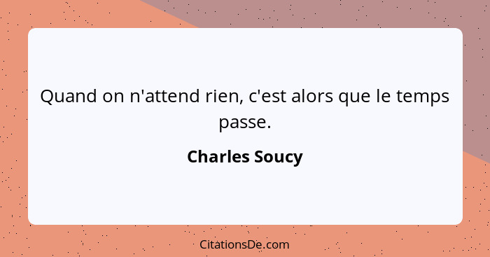 Quand on n'attend rien, c'est alors que le temps passe.... - Charles Soucy