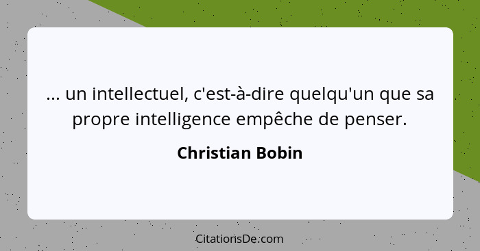 ... un intellectuel, c'est-à-dire quelqu'un que sa propre intelligence empêche de penser.... - Christian Bobin