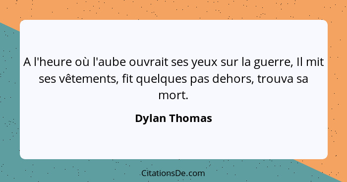 A l'heure où l'aube ouvrait ses yeux sur la guerre, Il mit ses vêtements, fit quelques pas dehors, trouva sa mort.... - Dylan Thomas