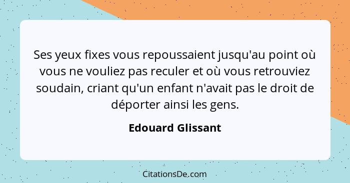 Ses yeux fixes vous repoussaient jusqu'au point où vous ne vouliez pas reculer et où vous retrouviez soudain, criant qu'un enfant n... - Edouard Glissant