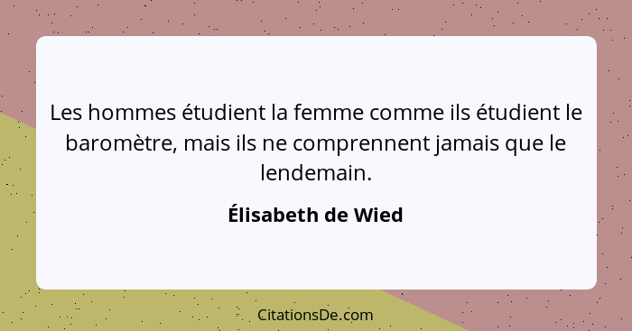 Les hommes étudient la femme comme ils étudient le baromètre, mais ils ne comprennent jamais que le lendemain.... - Élisabeth de Wied