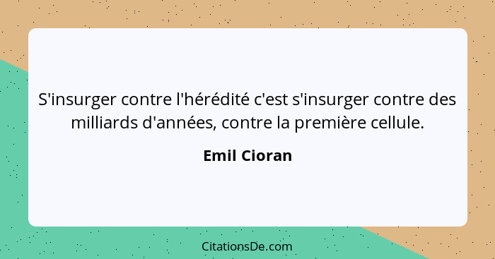 S'insurger contre l'hérédité c'est s'insurger contre des milliards d'années, contre la première cellule.... - Emil Cioran