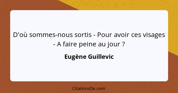 D'où sommes-nous sortis - Pour avoir ces visages - A faire peine au jour ?... - Eugène Guillevic