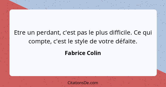 Etre un perdant, c'est pas le plus difficile. Ce qui compte, c'est le style de votre défaite.... - Fabrice Colin