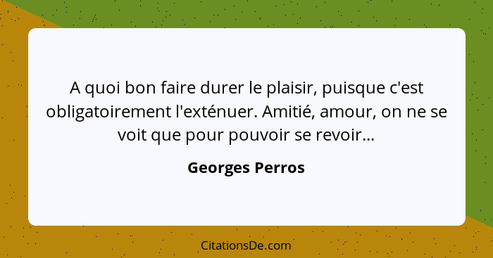 A quoi bon faire durer le plaisir, puisque c'est obligatoirement l'exténuer. Amitié, amour, on ne se voit que pour pouvoir se revoir.... - Georges Perros