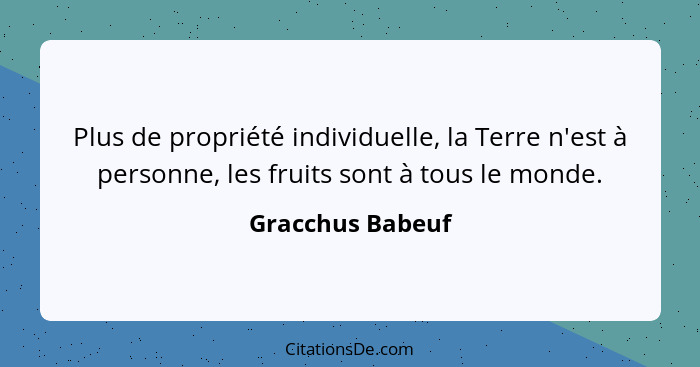 Plus de propriété individuelle, la Terre n'est à personne, les fruits sont à tous le monde.... - Gracchus Babeuf