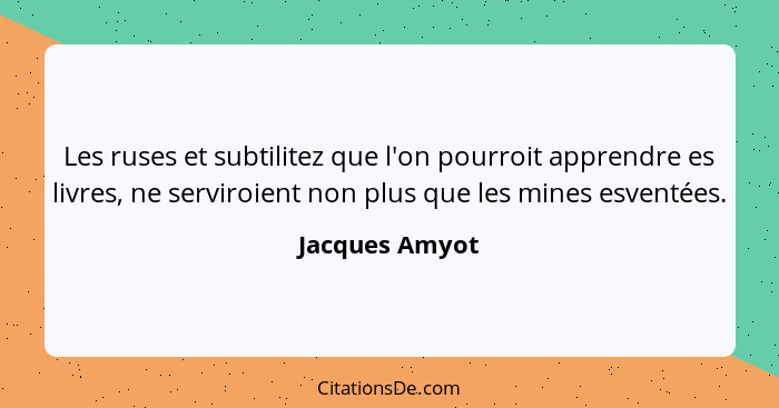 Les ruses et subtilitez que l'on pourroit apprendre es livres, ne serviroient non plus que les mines esventées.... - Jacques Amyot
