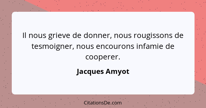 Il nous grieve de donner, nous rougissons de tesmoigner, nous encourons infamie de cooperer.... - Jacques Amyot