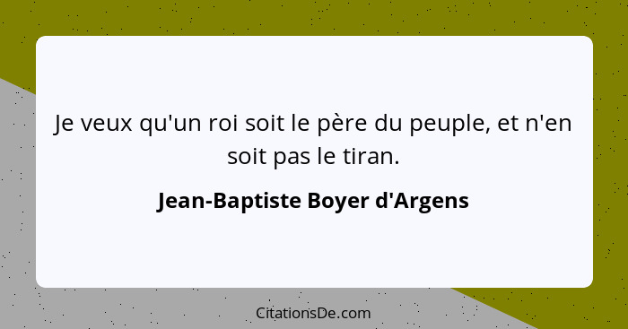 Je veux qu'un roi soit le père du peuple, et n'en soit pas le tiran.... - Jean-Baptiste Boyer d'Argens