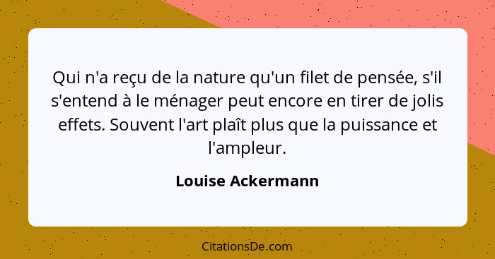 Qui n'a reçu de la nature qu'un filet de pensée, s'il s'entend à le ménager peut encore en tirer de jolis effets. Souvent l'art pla... - Louise Ackermann