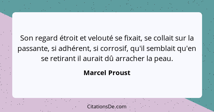 Son regard étroit et velouté se fixait, se collait sur la passante, si adhérent, si corrosif, qu'il semblait qu'en se retirant il aura... - Marcel Proust