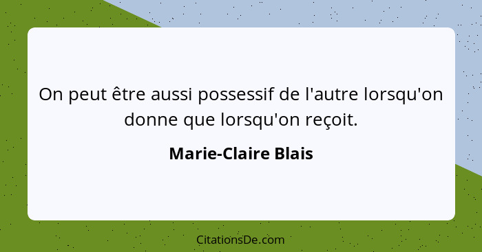 On peut être aussi possessif de l'autre lorsqu'on donne que lorsqu'on reçoit.... - Marie-Claire Blais