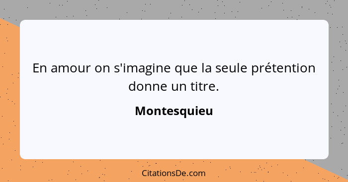 En amour on s'imagine que la seule prétention donne un titre.... - Montesquieu