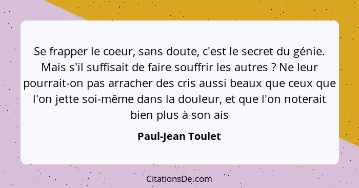 Se frapper le coeur, sans doute, c'est le secret du génie. Mais s'il suffisait de faire souffrir les autres ? Ne leur pourrait... - Paul-Jean Toulet