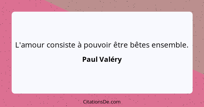 L'amour consiste à pouvoir être bêtes ensemble.... - Paul Valéry