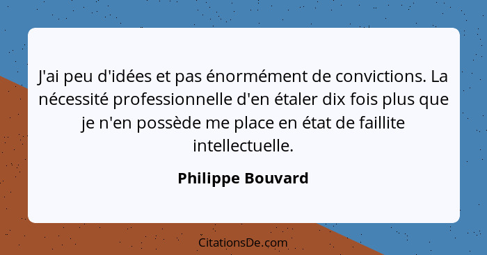 J'ai peu d'idées et pas énormément de convictions. La nécessité professionnelle d'en étaler dix fois plus que je n'en possède me pl... - Philippe Bouvard