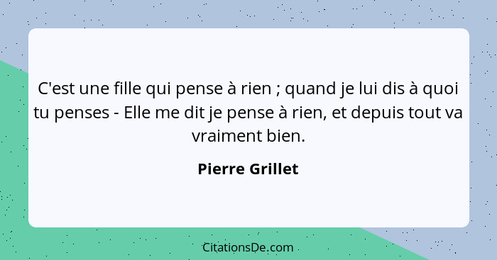 C'est une fille qui pense à rien ; quand je lui dis à quoi tu penses - Elle me dit je pense à rien, et depuis tout va vraiment b... - Pierre Grillet