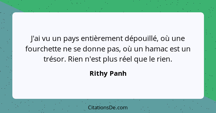 J'ai vu un pays entièrement dépouillé, où une fourchette ne se donne pas, où un hamac est un trésor. Rien n'est plus réel que le rien.... - Rithy Panh