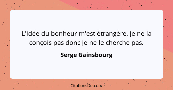 L'idée du bonheur m'est étrangère, je ne la conçois pas donc je ne le cherche pas.... - Serge Gainsbourg