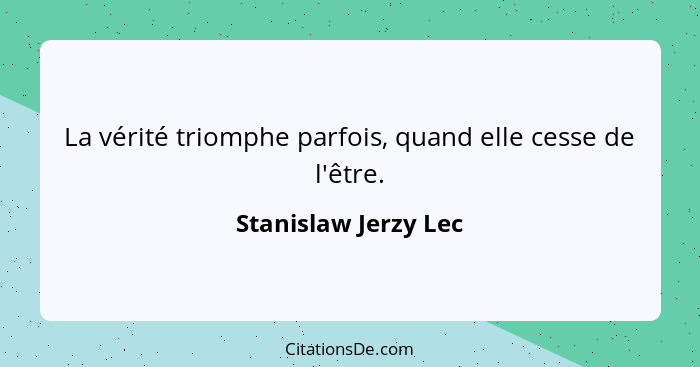 La vérité triomphe parfois, quand elle cesse de l'être.... - Stanislaw Jerzy Lec