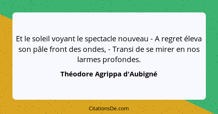 Et le soleil voyant le spectacle nouveau - A regret éleva son pâle front des ondes, - Transi de se mirer en nos larme... - Théodore Agrippa d'Aubigné