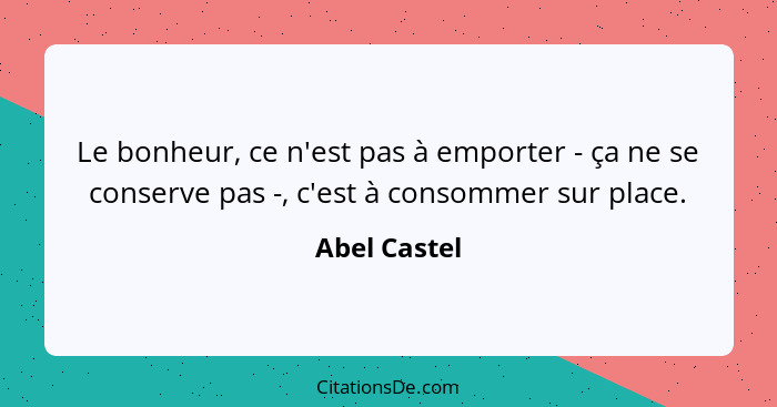 Le bonheur, ce n'est pas à emporter - ça ne se conserve pas -, c'est à consommer sur place.... - Abel Castel