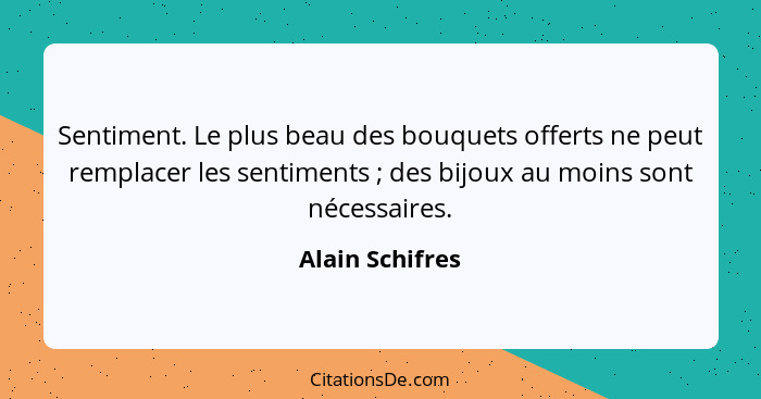 Sentiment. Le plus beau des bouquets offerts ne peut remplacer les sentiments ; des bijoux au moins sont nécessaires.... - Alain Schifres