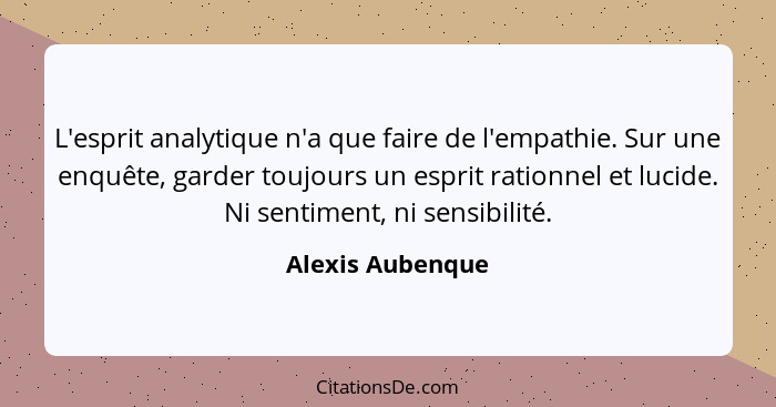 L'esprit analytique n'a que faire de l'empathie. Sur une enquête, garder toujours un esprit rationnel et lucide. Ni sentiment, ni se... - Alexis Aubenque