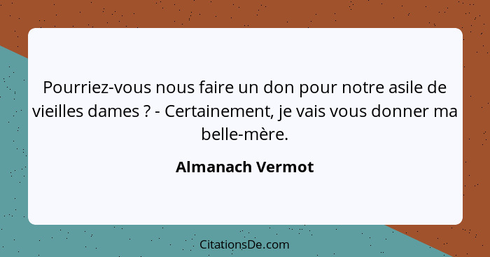 Pourriez-vous nous faire un don pour notre asile de vieilles dames ? - Certainement, je vais vous donner ma belle-mère.... - Almanach Vermot