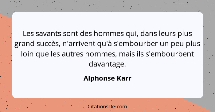 Les savants sont des hommes qui, dans leurs plus grand succès, n'arrivent qu'à s'embourber un peu plus loin que les autres hommes, mai... - Alphonse Karr