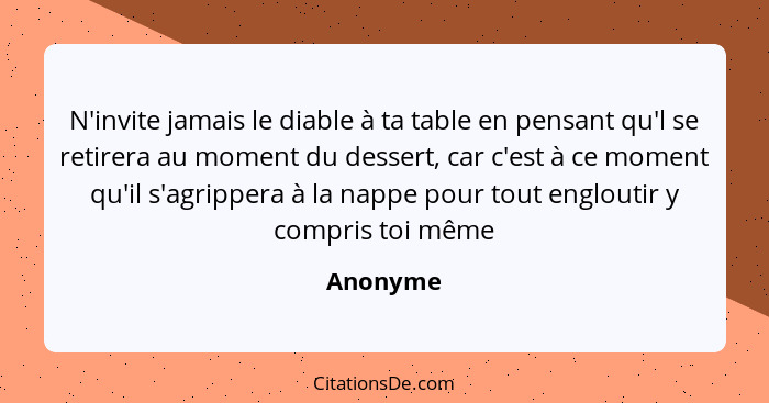 N'invite jamais le diable à ta table en pensant qu'l se retirera au moment du dessert, car c'est à ce moment qu'il s'agrippera à la nappe po... - Anonyme