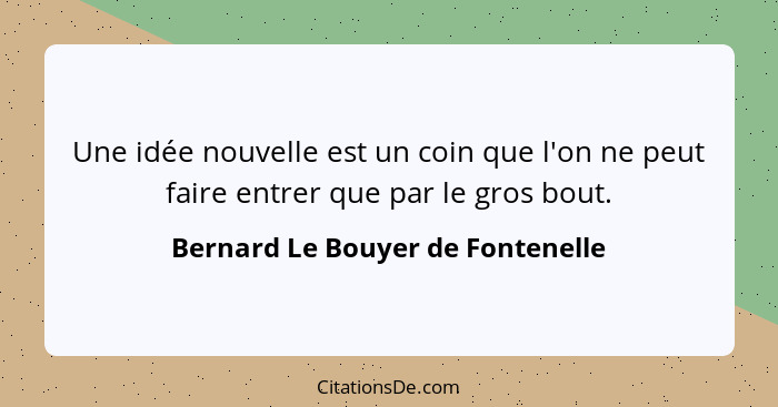 Une idée nouvelle est un coin que l'on ne peut faire entrer que par le gros bout.... - Bernard Le Bouyer de Fontenelle