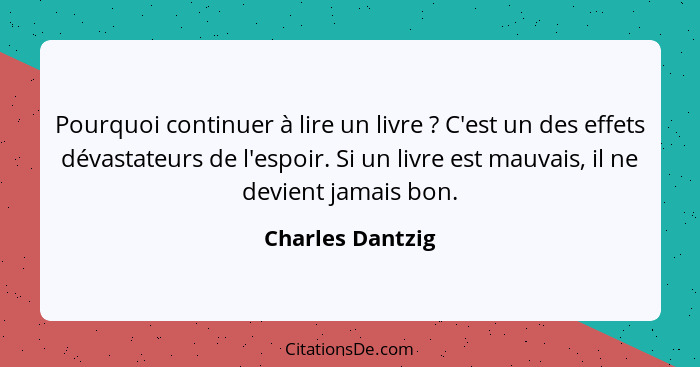 Pourquoi continuer à lire un livre ? C'est un des effets dévastateurs de l'espoir. Si un livre est mauvais, il ne devient jamai... - Charles Dantzig