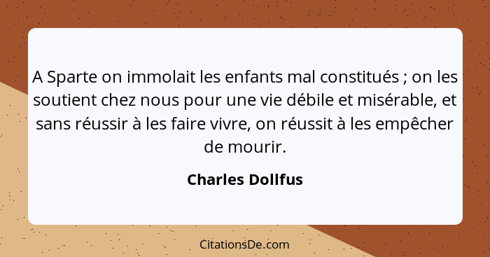 A Sparte on immolait les enfants mal constitués ; on les soutient chez nous pour une vie débile et misérable, et sans réussir à... - Charles Dollfus