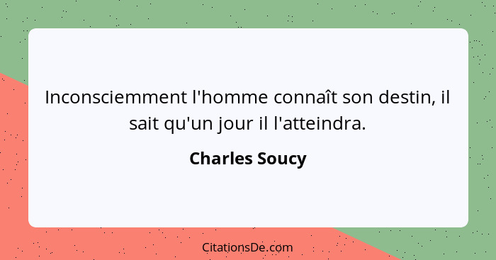 Inconsciemment l'homme connaît son destin, il sait qu'un jour il l'atteindra.... - Charles Soucy