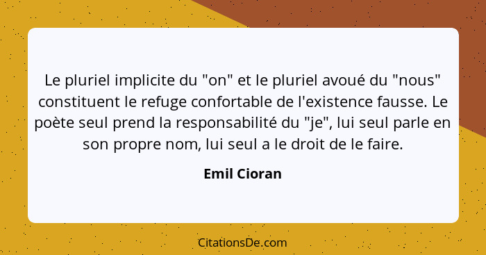 Le pluriel implicite du "on" et le pluriel avoué du "nous" constituent le refuge confortable de l'existence fausse. Le poète seul prend... - Emil Cioran