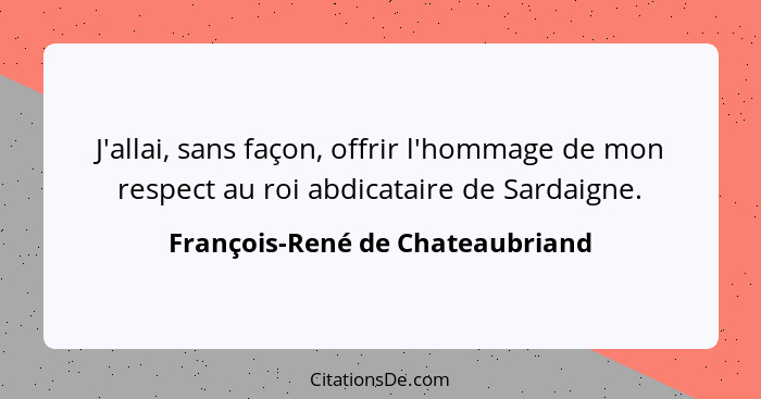 J'allai, sans façon, offrir l'hommage de mon respect au roi abdicataire de Sardaigne.... - François-René de Chateaubriand