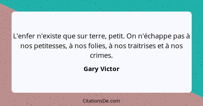 L'enfer n'existe que sur terre, petit. On n'échappe pas à nos petitesses, à nos folies, à nos traitrises et à nos crimes.... - Gary Victor