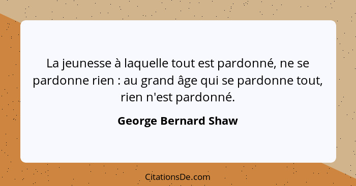 La jeunesse à laquelle tout est pardonné, ne se pardonne rien : au grand âge qui se pardonne tout, rien n'est pardonné.... - George Bernard Shaw