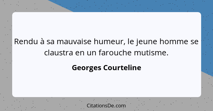 Rendu à sa mauvaise humeur, le jeune homme se claustra en un farouche mutisme.... - Georges Courteline