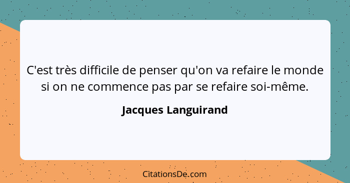 C'est très difficile de penser qu'on va refaire le monde si on ne commence pas par se refaire soi-même.... - Jacques Languirand