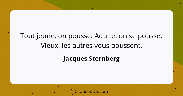 Tout jeune, on pousse. Adulte, on se pousse. Vieux, les autres vous poussent.... - Jacques Sternberg