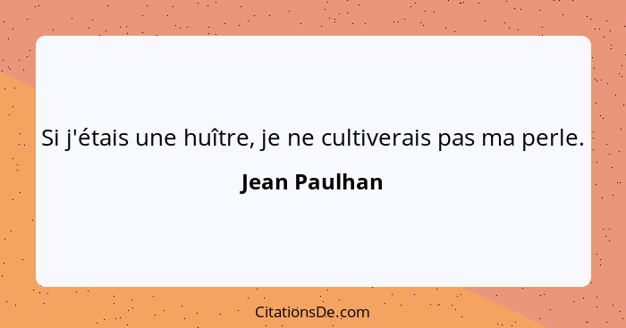 Si j'étais une huître, je ne cultiverais pas ma perle.... - Jean Paulhan