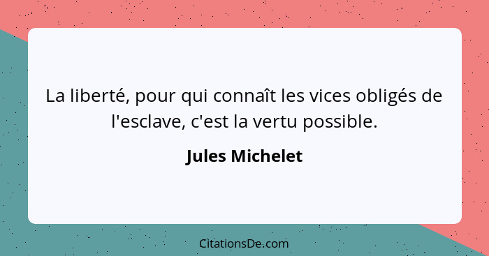 La liberté, pour qui connaît les vices obligés de l'esclave, c'est la vertu possible.... - Jules Michelet