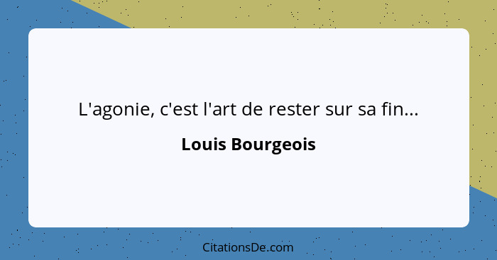 L'agonie, c'est l'art de rester sur sa fin...... - Louis Bourgeois