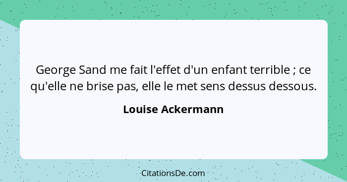 George Sand me fait l'effet d'un enfant terrible ; ce qu'elle ne brise pas, elle le met sens dessus dessous.... - Louise Ackermann